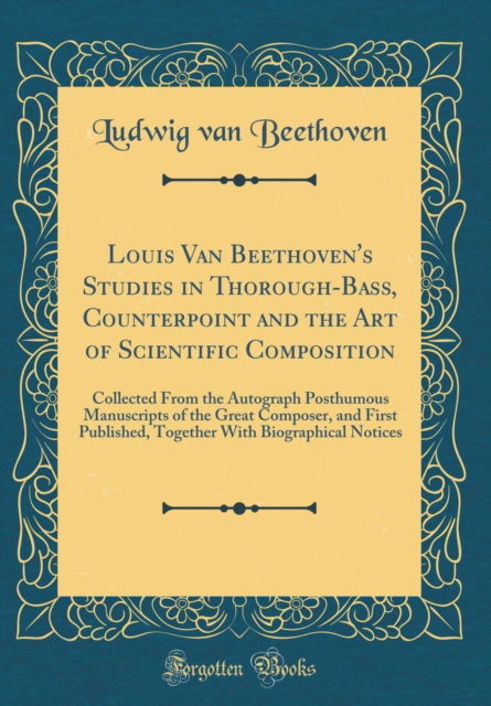 Cover for Ludwig van Beethoven · Louis Van Beethoven's Studies in Thorough-Bass, Counterpoint and the Art of Scientific Composition : Collected from the Autograph Posthumous Manuscripts of the Great Composer, and First Published, Tog (Hardcover Book) (2018)