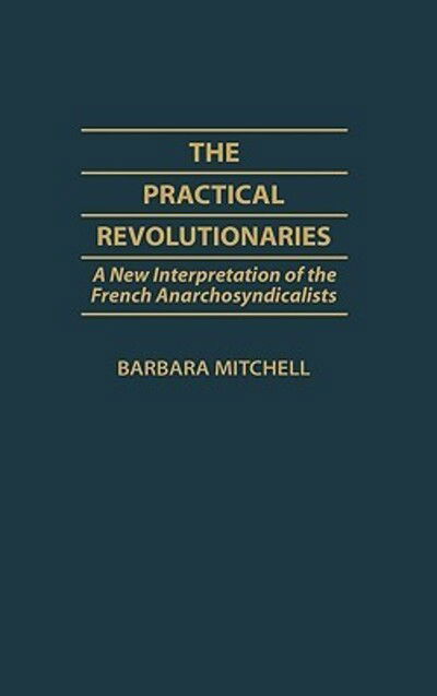 The Practical Revolutionaries: A New Interpretation of the French Anarchosyndicalists - Contributions to the Study of World History - Barbara Mitchell - Books - Bloomsbury Publishing Plc - 9780313252891 - April 15, 1987