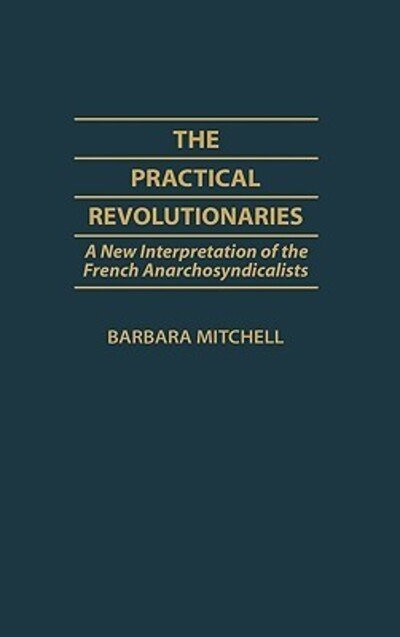 Cover for Barbara Mitchell · The Practical Revolutionaries: A New Interpretation of the French Anarchosyndicalists - Contributions to the Study of World History (Hardcover bog) (1987)