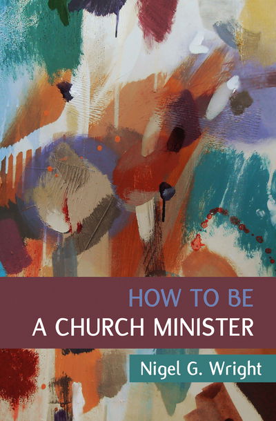 How to Be a Church Minister - Nigel G. Wright - Książki - BRF (The Bible Reading Fellowship) - 9780857466891 - 20 kwietnia 2018