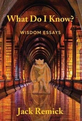 Cover for Jack Remick · What Do I Know?: Wisdom Essays (Hardcover Book) (2021)
