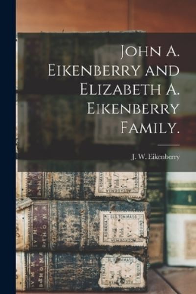 Cover for J W (Joseph Wilson) 18 Eikenberry · John A. Eikenberry and Elizabeth A. Eikenberry Family. (Paperback Book) (2021)