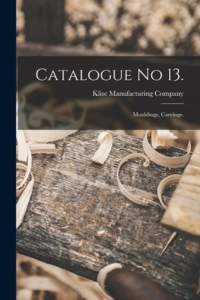 Cover for Klise Manufacturing Company · Catalogue No 13.: Mouldings, Carvings. (Paperback Book) (2021)