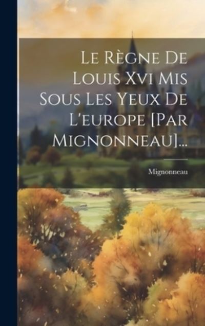 Cover for Mignonneau · Règne de Louis Xvi Mis Sous les Yeux de l'europe [par Mignonneau]... (Book) (2023)