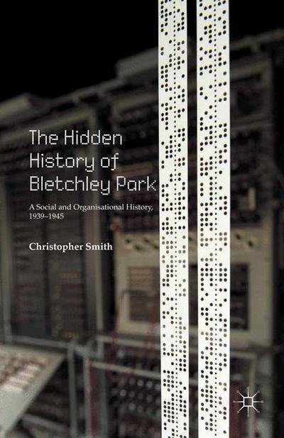 Cover for C. Smith · The Hidden History of Bletchley Park: A Social and Organisational History, 1939-1945 (Paperback Bog) [1st ed. 2015 edition] (2017)