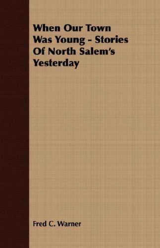 When Our Town Was Young - Stories of North Salem's Yesterday - Fred C. Warner - Books - Foley Press - 9781406775891 - March 15, 2007