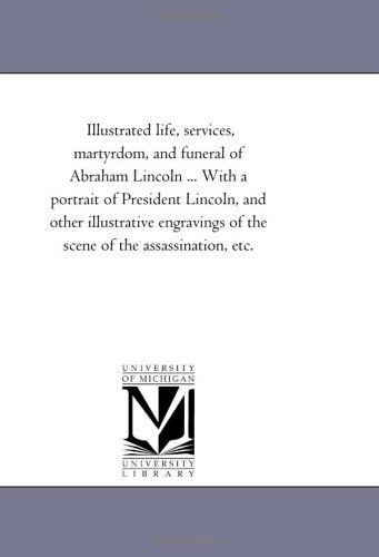 Cover for Michigan Historical Reprint Series · Illustrated Life, Services, Martyrdom, and Funeral of Abraham Lincoln ... with a Portrait of President Lincoln, and Other Illustrative Engravings of the Scene of the Assassination, Etc. (Paperback Book) (2006)
