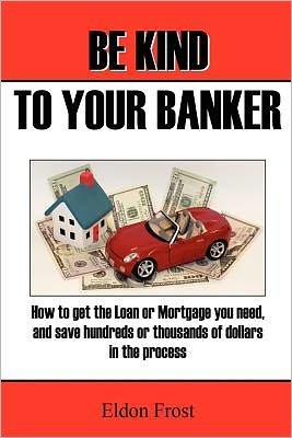 Cover for Eldon Frost · Be Kind to Your Banker: How to Get the Loan or Mortgage Your Need, and Save Hundreds or Thousands of Dollars in the Process. (Paperback Book) (2011)