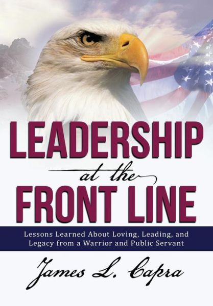 Leadership at the Front Line: Lessons Learned About Loving, Leading, and Legacy from a Warrior and Public Servant - James L. Capra - Bøger - Lulu Publishing Services - 9781483413891 - 27. juni 2014