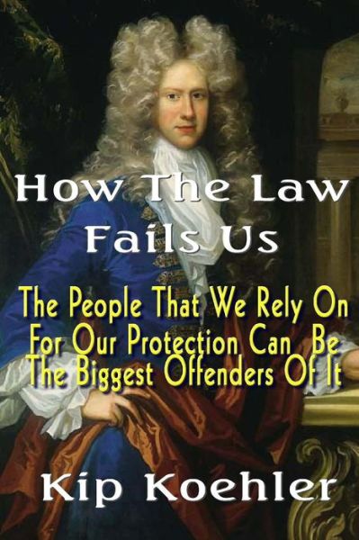 Cover for Kip Koehler · How the Law Fails Us: the People That We Rely on for Our Protection Can Be the Biggest Offenders of It (Paperback Book) (2014)