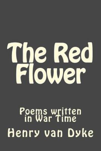The Red Flower Poems written in War Time - Henry van Dyke - Books - Createspace Independent Publishing Platf - 9781545544891 - April 24, 2017