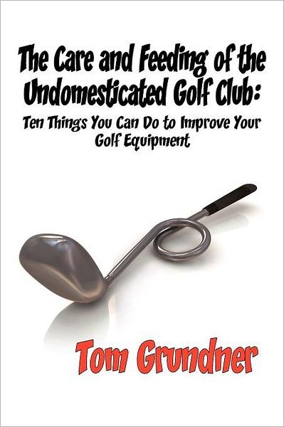 Cover for Tom Grundner · The Care and Feeding of the Undomesticated Golf Club (Paperback Book) (2011)