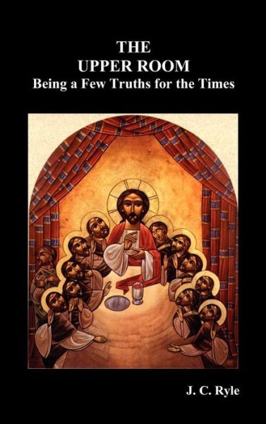 The Upper Room Being a Few Truths for the Times - John Charles Ryle - Libros - Benediction Classics - 9781849024891 - 29 de marzo de 2011