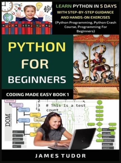 Cover for James Tudor · Python For Beginners: Learn Python In 5 Days With Step-by-Step Guidance And Hands-On Exercises (Python Programming, Python Crash Course, Programming For Beginners) - Coding Made Easy Book (Hardcover Book) (2019)