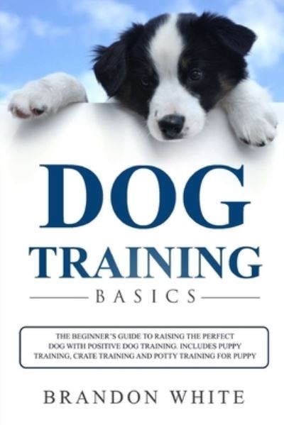 Cover for Brandon White · Dog Training Basics: The Beginner's Guide to Raising the Perfect Dog with Positive Dog Training. Includes Puppy Training, Crate Training and Potty Training for Puppy (Paperback Book) (2020)