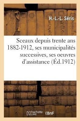 Cover for H Seris · Sceaux Depuis Trente ANS 1882-1912: Ses Municipalites Successives, Ses Oeuvres d'Assistance &amp; (Paperback Book) (2017)
