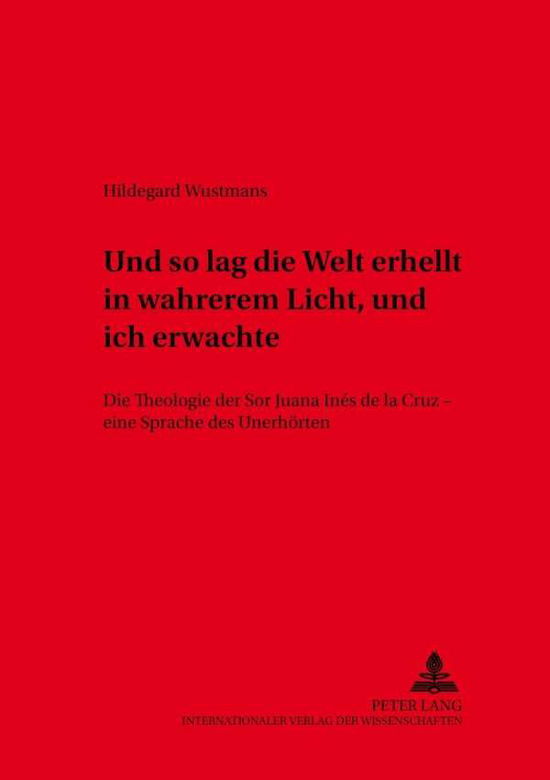 Cover for Hildegard Wustmans · Und So Lag Die Welt Erhellt in Wahrerem Licht, Und Ich Erwachte: Die Theologie Der Sor Juana Ines de La Cruz - Eine Sprache Des Unerhoerten - Weurzburger Studien Zur Fundamentaltheologie, (Paperback Book) [German edition] (2001)