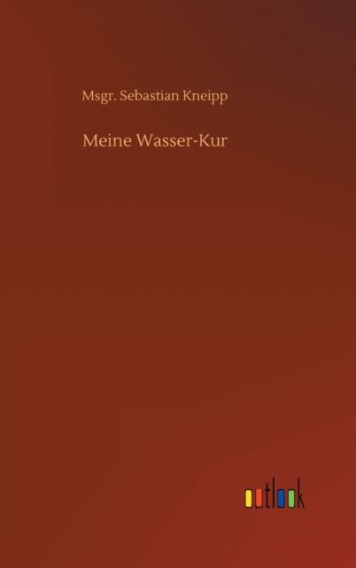Meine Wasser-Kur - Msgr Sebastian Kneipp - Bøker - Outlook Verlag - 9783752407891 - 16. juli 2020