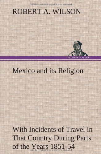 Mexico and Its Religion with Incidents of Travel in That Country During Parts of the Years 1851-52-53-54, and Historical Notices of Events Connected W - Robert A. Wilson - Bøger - TREDITION CLASSICS - 9783849163891 - 12. december 2012