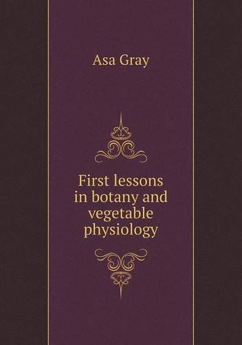 First Lessons in Botany and Vegetable Physiology - Asa Gray - Books - Book on Demand Ltd. - 9785518807891 - February 27, 2013