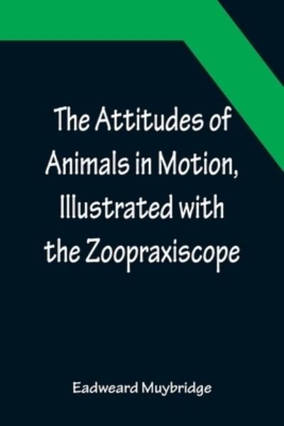 The Attitudes of Animals in Motion, Illustrated with the Zoopraxiscope - Eadweard Muybridge - Libros - Alpha Edition - 9789356089891 - 11 de abril de 2022