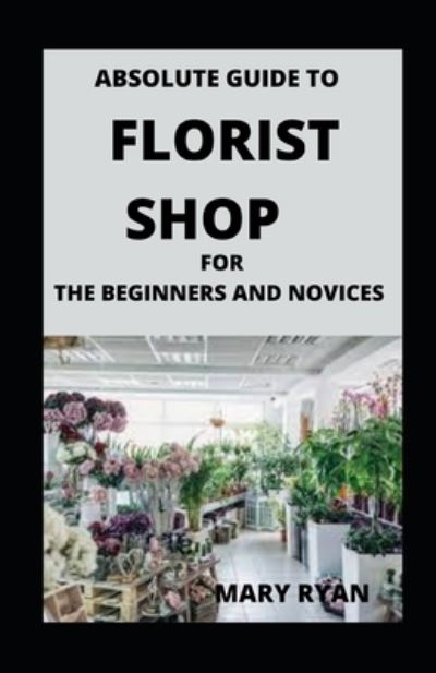 Cover for Mary Ryan · Absolute Guide To Florist Shop For Beginners And Novices (Paperback Book) (2021)