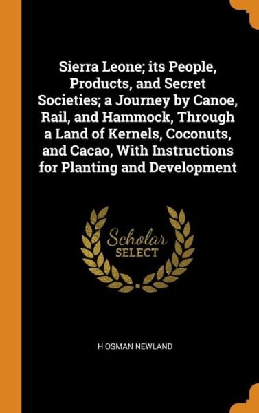 Cover for H Osman Newland · Sierra Leone; its People, Products, and Secret Societies; a Journey by Canoe, Rail, and Hammock, Through a Land of Kernels, Coconuts, and Cacao, With Instructions for Planting and Development (Hardcover bog) (2018)