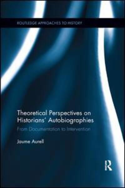 Cover for Jaume Aurell · Theoretical Perspectives on Historians' Autobiographies: From Documentation to Intervention - Routledge Approaches to History (Pocketbok) (2019)