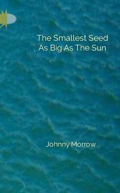 Johnny Morrow · The Smallest Seed As Big As The Sun (Paperback Book) (2024)