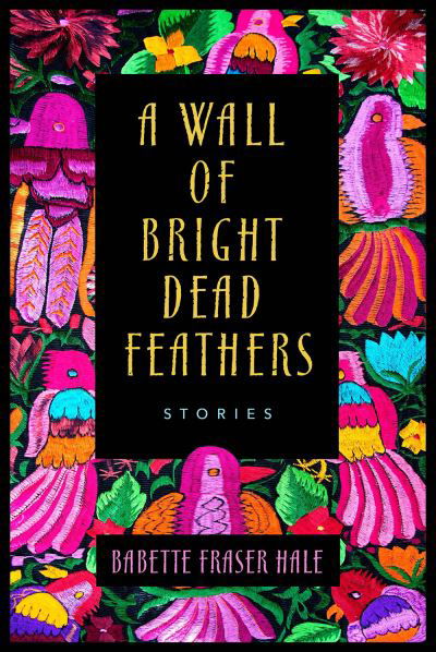 Cover for Babette Fraser Hale · A Wall of Bright Dead Feathers: Stories (Paperback Book) (2021)