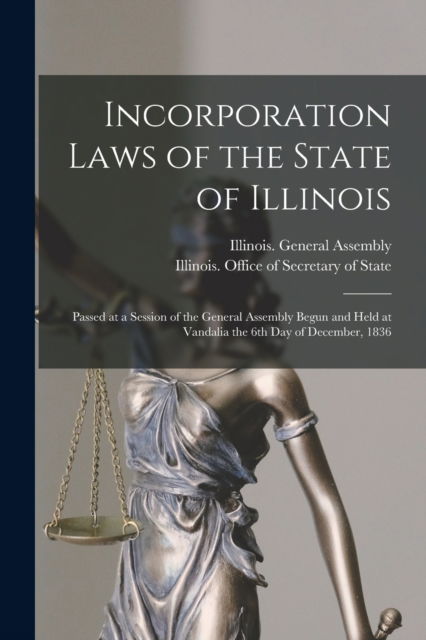 Incorporation Laws of the State of Illinois: Passed at a Session of the General Assembly Begun and Held at Vandalia the 6th Day of December, 1836 - Illinois General Assembly - Bücher - Legare Street Press - 9781014852892 - 9. September 2021