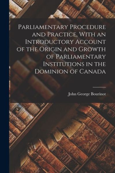 Parliamentary Procedure and Practice, with an Introductory Account of the Origin and Growth of Parliamentary Institutions in the Dominion of Canada - John George Bourinot - Kirjat - Creative Media Partners, LLC - 9781016337892 - torstai 27. lokakuuta 2022