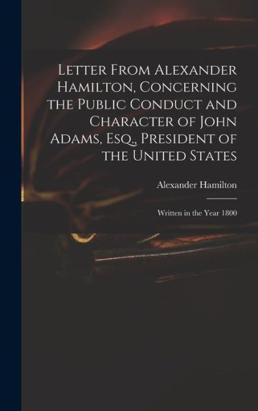 Cover for Alexander Hamilton · Letter from Alexander Hamilton, Concerning the Public Conduct and Character of John Adams, Esq. , President of the United States (Bog) (2022)