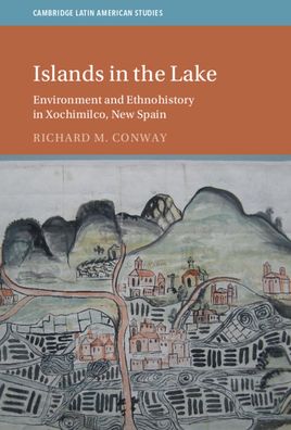 Cover for Conway, Richard M. (Montclair State University, New Jersey) · Islands in the Lake: Environment and Ethnohistory in Xochimilco, New Spain - Cambridge Latin American Studies (Hardcover Book) (2021)