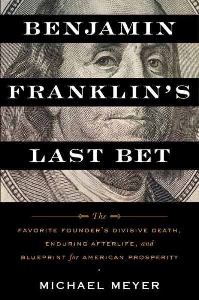 Cover for Michael Meyer · Benjamin Franklin's Last Bet: The Favorite Founder's Divisive Death, Enduring Afterlife, and Blueprint for American Prosperity (Hardcover Book) (2022)