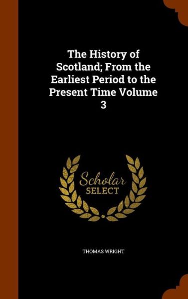 Cover for Thomas Wright · The History of Scotland; From the Earliest Period to the Present Time Volume 3 (Hardcover Book) (2015)