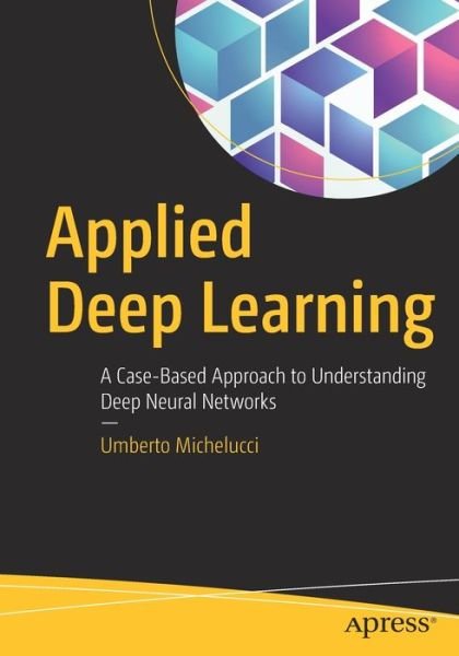 Cover for Umberto Michelucci · Applied Deep Learning: A Case-Based Approach to Understanding Deep Neural Networks (Paperback Bog) [1st edition] (2018)