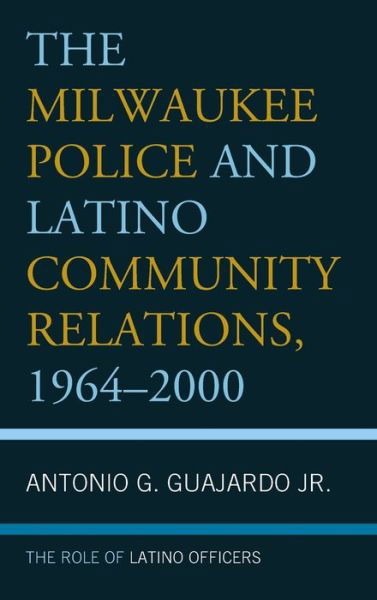 Cover for Guajardo, Antonio G., Jr. · The Milwaukee Police and Latino Community Relations, 1964–2000: The Role of Latino Officers (Inbunden Bok) (2019)