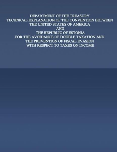 Department of the Treasury Technical Explanation of the Convention Between the United States of America and the Rebublic of Estonia: for the Avoidance - United States Government - Books - Createspace - 9781505682892 - January 2, 2015