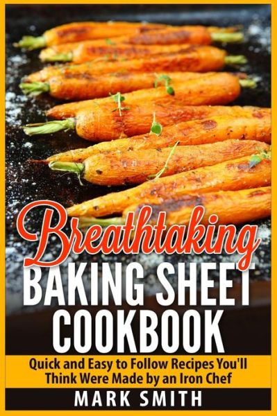 Breathtaking Baking Sheet Cookbook: Quick and Easy to Follow Recipes You'll Think Were Made by an Iron Chef - Mark Smith - Books - Createspace - 9781511618892 - April 7, 2015