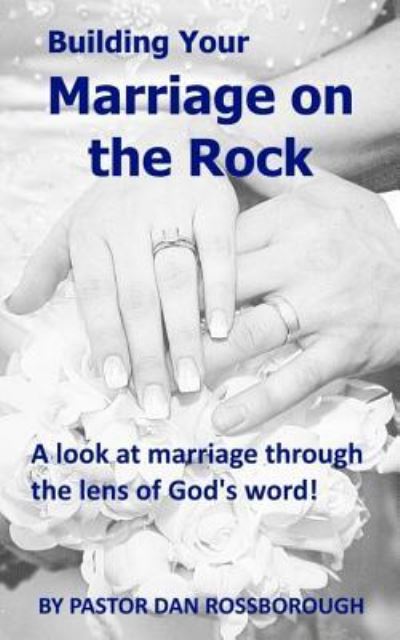 Cover for Dan Rossborough Sr. · Building Your Marriage On The Rock : A look at marriage through the lens of God's word! (Paperback Book) (2018)