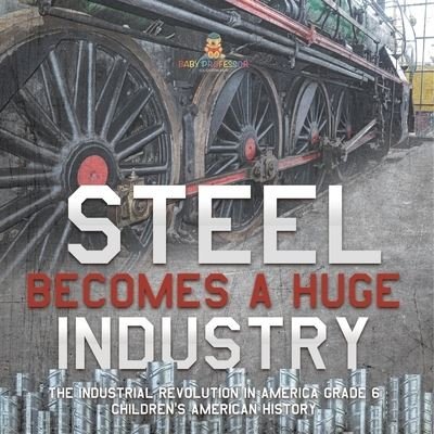 Cover for Baby Professor · Steel Becomes a Huge Industry The Industrial Revolution in America Grade 6 Children's American History (Paperback Book) (2021)