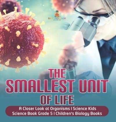 Cover for Baby Professor · The Smallest Unit of Life A Closer Look at Organisms Science Kids Science Book Grade 5 Children's Biology Books (Gebundenes Buch) (2021)