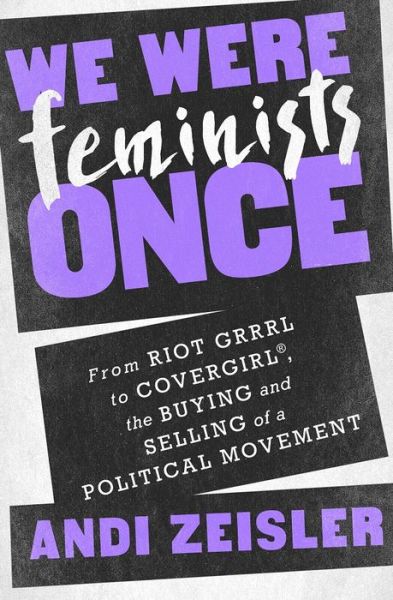 Cover for Andi Zeisler · We Were Feminists Once: From Riot Grrrl to CoverGirl (R), the Buying and Selling of a Political Movement (Hardcover Book) (2016)