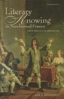 Cover for Ann T. Delehanty · Literary Knowing in Neoclassical France: From Poetics to Aesthetics (Hardcover Book) (2012)