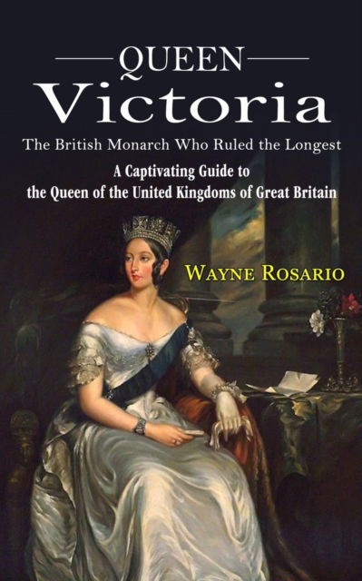 Cover for Wayne Rosario · Queen Victoria: The British Monarch Who Ruled the Longest (A Captivating Guide to the Queen of the United Kingdoms of Great Britain) (Paperback Book) (2022)