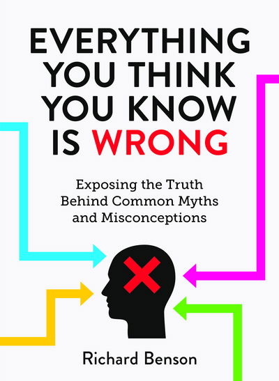 Cover for Richard Benson · Everything You Think You Know is Wrong: Exposing the Truth Behind Common Myths and Misconceptions (Hardcover Book) (2018)