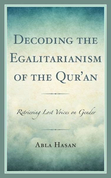 Cover for Abla Hasan · Decoding the Egalitarianism of the Qur'an: Retrieving Lost Voices on Gender - Lexington Studies in Islamic Thought (Innbunden bok) (2019)
