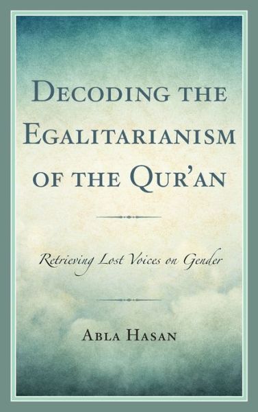 Decoding the Egalitarianism of the Qur'an: Retrieving Lost Voices on Gender - Lexington Studies in Islamic Thought - Abla Hasan - Books - Lexington Books - 9781793609892 - October 28, 2019