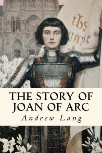 The Story of Joan of Arc - Andrew Lang - Books - Createspace Independent Publishing Platf - 9781979902892 - November 20, 2017